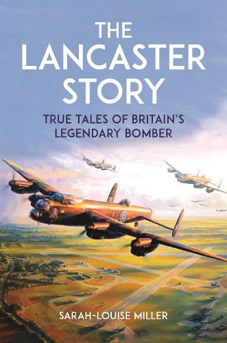 The Lancaster Story: True Tales of Britains Legendary Bomber Sarah-Louise Miller 9781789297485 book cover