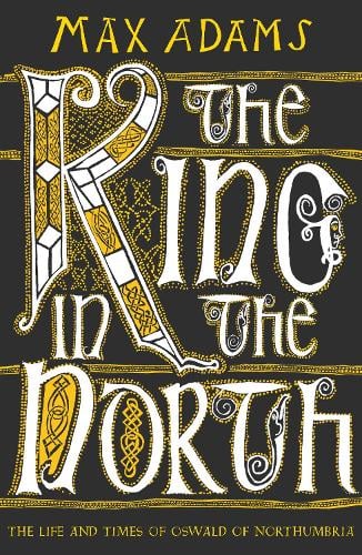 The King in the North: The Life and Times of Oswald of Northumbria - The Founders of Britain Quartet Max Adams 9781789546620 book cover