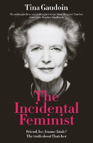 The Incidental Feminist: Friend, foe, femme fatale? The truth about Thatcher Tina Gaudoin 9781800753808 book cover