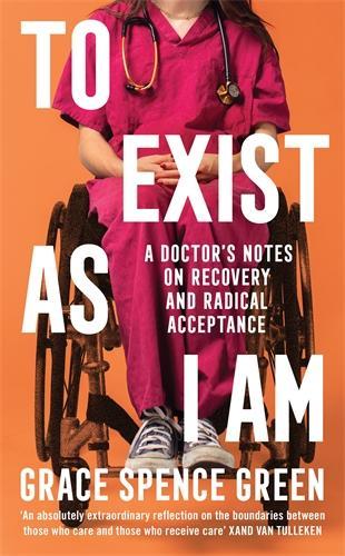 To Exist As I Am: A Doctor's Notes on Recovery and Radical Acceptance Grace Spence Green 9781800814486 book cover