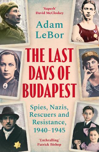 The Last Days of Budapest: Spies, Nazis, Rescuers and Resistance, 19401945 Adam LeBor 9781801100793 book cover