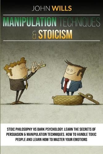MANIPULATION TECHNIQUES and STOICISM: Stoic Philosophy vs Dark Psychology. Learn the Secrets of Persuasion and Manipulation Techniques. How to Handle Toxic People and Learn How to Master Your Emotions. John Wills 9781801121330 book cover
