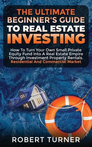The Ultimate Beginner's Guide to Real Estate Investing: How to turn your own small private equity fund into a Real Estate Empire, through investment property rentals. Residential and commercial market - Real Estate Home & Business 6 Robert Turner 9781801124492 book cover