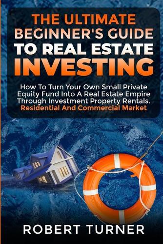 The Ultimate Beginner's Guide to Real Estate Investing: How to turn your own small private equity fund into a Real Estate Empire, through investment property rentals. Residential and commercial market - Real Estate Home & Business 6 Robert Turner 9781801124744 book cover