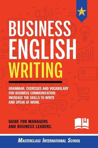 Business English Writing: Grammar, exercises and vocabulary for business communication. Increase the skills to write and speak at work. Guide for managers and business leaders. Masterclass International School 9781801233804 book cover