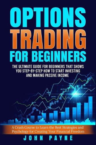 Options Trading for Beginners: The Ultimate Guide for Beginners That Shows You Step-by-Step How to Start Investing and Making Passive Income John Payne 9781801322904 book cover