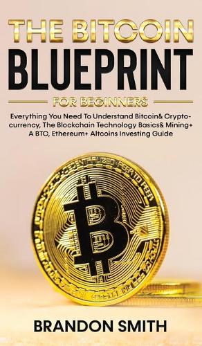 The Bitcoin Blueprint For Beginners: Everything You Need To Understand Bitcoin& Cryptocurrency, The Blockchain Technology Basics& Mining+ A BTC, Ethereum+ Altcoins Investing Guide Brandon Smith 9781801343572 book cover