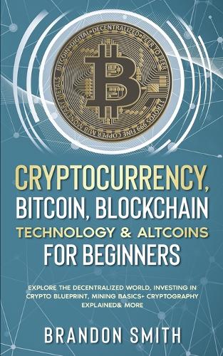 Cryptocurrency, Bitcoin, Blockchain Technology& Altcoins For Beginners: Explore The Decentralized World, Investing in Crypto Blueprint, Mining Basics+ Cryptography Explained& More Brandon Smith 9781801343923 book cover