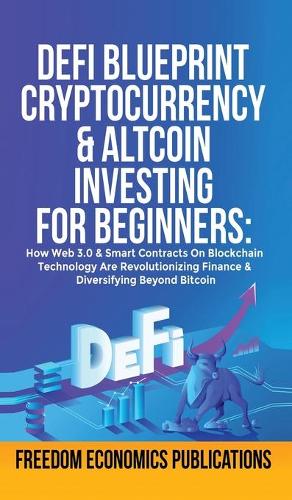 DeFi Blueprint - Cryptocurrency & Altcoin Investing For Beginners: How Web 3.0 & Smart Contracts On Blockchain Technology Are Revolutionizing Finance & Diversifying Beyond Bitcoin Freedom Economics Publications 9781801344746 book cover