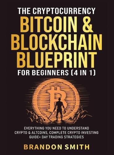The Cryptocurrency, Bitcoin & Blockchain Blueprint For Beginners (4 in 1): Everything You Need To Understand Crypto& Altcoins, Complete Crypto Investing Guide+ Day Trading Strategies Brandon Smith 9781801347297 book cover