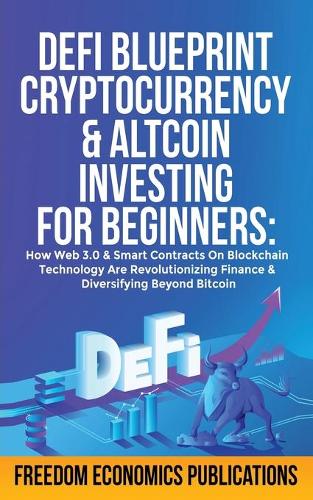 DeFi Blueprint - Cryptocurrency & Altcoin Investing For Beginners: How Web 3.0 & Smart Contracts On Blockchain Technology Are Revolutionizing Finance & Diversifying Beyond Bitcoin Freedom Economics Publications 9781801347679 book cover