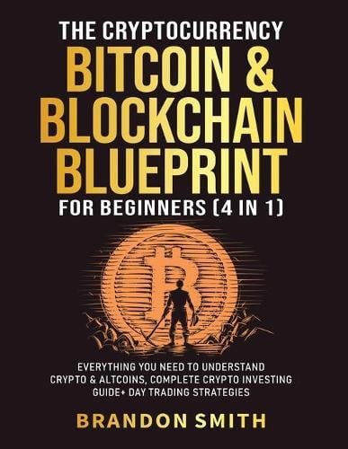 The Cryptocurrency, Bitcoin & Blockchain Blueprint For Beginners (4 in 1): Everything You Need To Understand Crypto& Altcoins, Complete Crypto Investing Guide+ Day Trading Strategies Brandon Smith 9781801349475 book cover