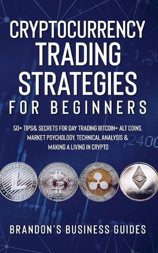 Cryptocurrency Trading Strategies For Beginners: 50+ Tips& Secrets For Day Trading Bitcoin+ Alt Coins, Market Psychology, Technical Analysis& Making A Living In Crypto Brandon Smith 9781801349499 book cover