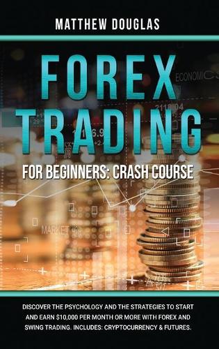 Forex Trading for Beginners: Discover the Psychology and the Strategies to Start and Earn $10,000 per Month or MORE with Forex and Swing Trading. Includes: Cryptocurrency & Futures. Matthew Douglas 9781801450003 book cover
