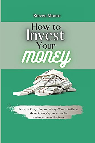 How to Invest Your Money: Discover Everything You Always Wanted to Know About Stocks, Cryptocurrencies and Investment Platforms Steven Moore 9781801459259 book cover