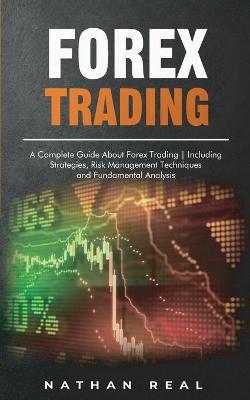 Forex Trading: A Complete Guide About Forex Trading Including Strategies, Risk Management Techniques and Fundamental Analysis Nathan Real 9781801561198 book cover