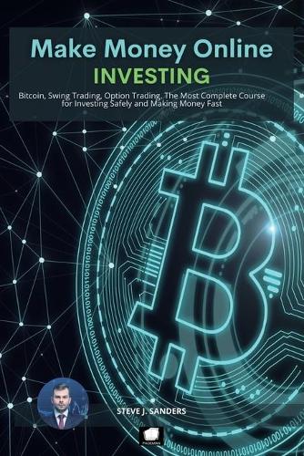 Make Money Online: Bitcoin, Swing Trading, Option Trading. The Most Complete Course for Investing Safely and Making Money Fast Steve J Sanders 9781801562461 book cover