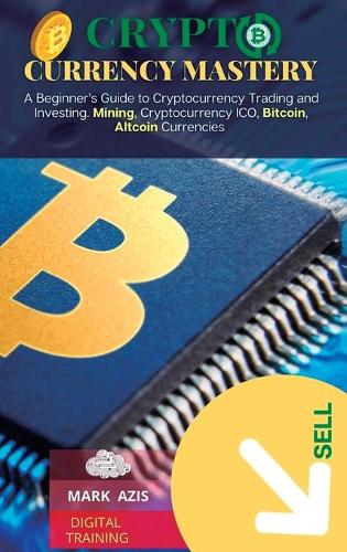 Cryptocurrency Mastery: A Beginner's Guide to Cryptocurrency Trading and Investing. Mining, Cryptocurrency ICO, Bitcoin, Altcoin Currencies - Bitcoin 1 Mark Azis 9781801563420 book cover