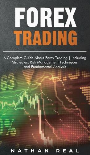 Forex Trading: A Complete Guide About Forex Trading Including Strategies, Risk Management Techniques and Fundamental Analysis Nathan Real 9781801563918 book cover