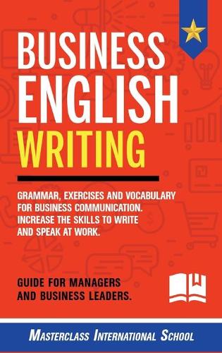 Business English Writing: Grammar, exercises and vocabulary for business communication. Increase the skills to write and speak at work. Guide for managers and business leaders. Masterclass International School 9781801587709 book cover