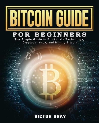 Bitcoin Guide for Beginners: The Simple Guide to Blockchain Technology, Cryptocurrency, and Mining Bitcoin Victor Gray 9781801667210 book cover