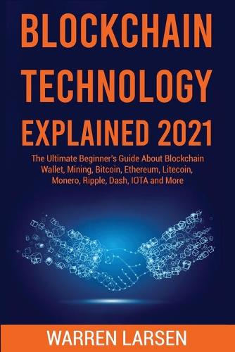 Blockchain Technology Explained 2021: The Ultimate Beginner's Guide About Blockchain Wallet, Mining, Bitcoin, Ethereum, Litecoin, Monero, Ripple, Dash, IOTA and More Warren Larsen 9781801687782 book cover