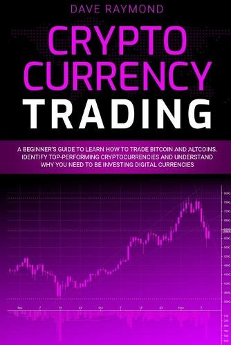 Cryptocurrency Trading: A Beginner's Guide to Learn How to Trade Bitcoin and Altcoins. Identify Top-Performing Cryptocurrencies and Understand Why You Need to Be Investing Digital Currencies Dave Raymond 9781801826570 book cover