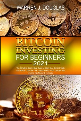 Bitcoin Investing For Beginners 2021: The Complete Step-by-Step Guide to Easily Buy, Sell and Trade with Bitcoin: Discover The Cryptocurrency Profit Secrets And Invest In The Money Of Tomorrow - Cryptocurrency and Blockchain 1 Warren J Douglas 9781801826662 book cover