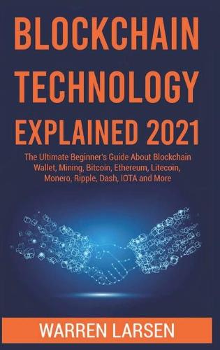 Blockchain Technology Explained 2021: The Ultimate Beginner's Guide About Blockchain Wallet, Mining, Bitcoin, Ethereum, Litecoin, Monero, Ripple, Dash, IOTA and More Warren Larsen 9781801922029 book cover