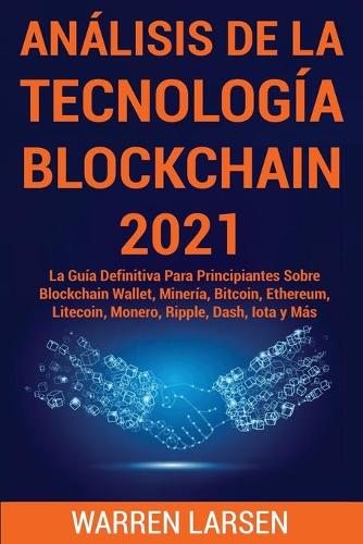 Analisis de la Tecnologia Blockchain 2021: La Guia Definitiva Para Principiantes Sobre Blockchain Wallet, Mineria, Bitcoin, Ethereum, Litecoin, Monero, Ripple, Dash, Iota y Mas Warren Larsen 9781801922050 book cover