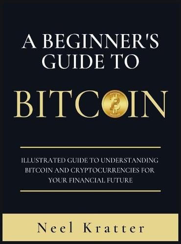 A Beginner's Guide To Bitcoin: Illustrated Guide to Understanding Bitcoin and Cryptocurrencies for Your Financial Future Neel Kratter 9781802223620 book cover