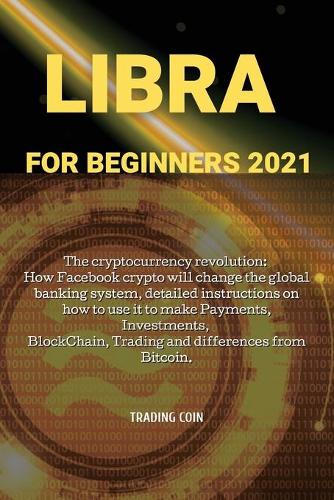 Libra For Beginners 2021: The cryptocurrency revolution: How Facebook crypto will change the global banking system, detailed instructions on how to use it to make Payments, Investments, BlockChain, Trading and differences from Bitcoin. Trading Coin 9781802225358 book cover