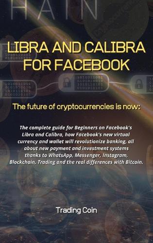Libra and Calibra for Facebook: The future of cryptocurrencies is now: The complete guide for Beginners on Facebook's Libra and Calibra, how Facebook's new virtual currency and wallet will revolutionize banking, all about new payment and investment system Trading Coin 9781802225464 book cover