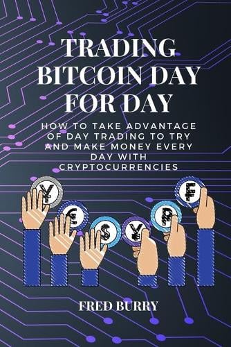 Trading bitcoin day for day: how to take advantage of day trading to try and make money every day with cryptocurrencies Fred Burry 9781802358216 book cover
