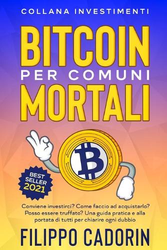 Bitcoin Per Comuni Mortali: Conviene investirci? Come faccio ad acquistarlo? Posso essere truffato? Una guida pratica e alla portata di tutti per chiarire ogni dubbio Filippo Cadorin 9781802431650 book cover