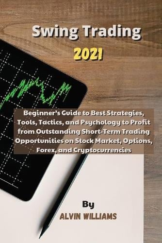 Swing Trading 2021: Beginner's Guide to Best Strategies, Tools, Tactics, and Psychology to Profit from Outstanding Short-Term Trading Opportunities on Stock Market, Options, Forex, and Cryptocurrencies Alvin Williams 9781802518665 book cover