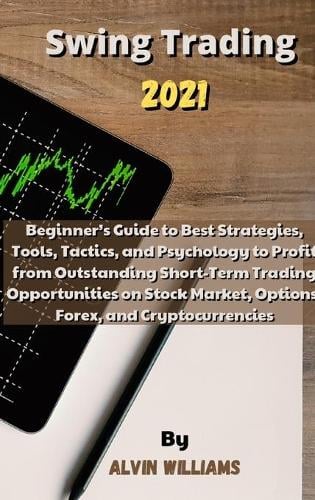 Swing Trading 2021: Beginner's Guide to Best Strategies, Tools, Tactics, and Psychology to Profit from Outstanding Short-Term Trading Opportunities on Stock Market, Options, Forex, and Cryptocurrencies Alvin Williams 9781802518672 book cover