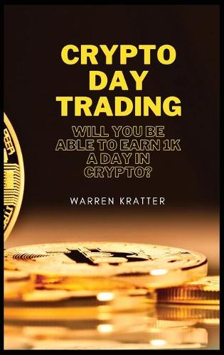 Crypto DAY trading: Will you be able to earn 1K a day in crypto? Warren Kratter 9781802529623 book cover