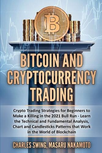 Bitcoin and Cryptocurrency Trading: Crypto Trading Strategies for Beginners to Make a Killing in the 2021 Bull Run - Learn the Technical and Fundamental Analysis, Chart and Candlesticks Patterns that Work in the World of Blockchain Charles Swing, Masaru Nakamoto 9781802533002 book cover