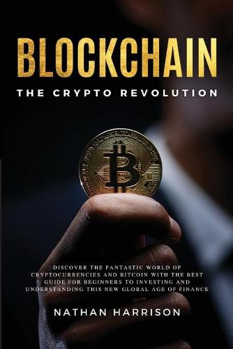BLOCKCHAIN The Crypto Revolution - Discover the Fantastic World of Cryptocurrencies and Blockchain With the Best Guide for Beginners to Investing and Understanding the new Global age of Finance Nathan Harrison 9781802650112 book cover