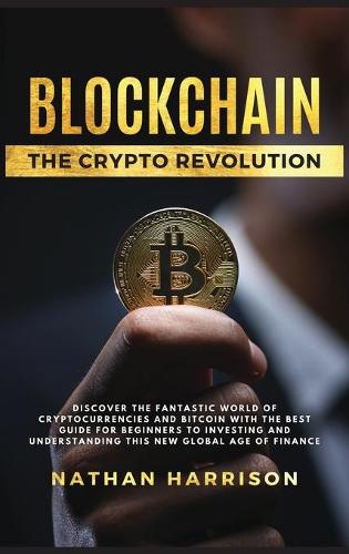 BLOCKCHAIN The Crypto Revolution - Discover the Fantastic World of Cryptocurrencies and Blockchain With the Best Guide for Beginners to Investing and Understanding the new Global age of Finance Nathan Harrison 9781802650143 book cover