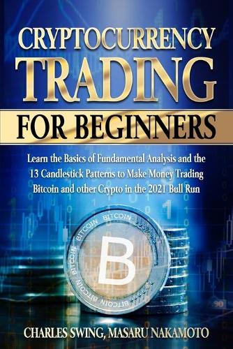 Cryptocurrency Trading for Beginners: Learn the Basics of Fundamental Analysis and the 13 Candlestick Patterns to Make Money Trading Bitcoin and other Crypto in the 2021 Bull Run Charles Swing, Masaru Nakamoto 9781802661545 book cover