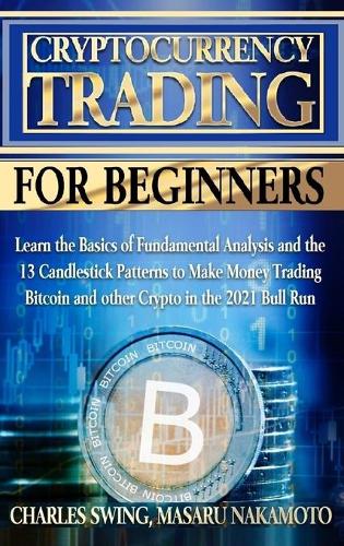 Cryptocurrency Trading for Beginners: Learn the Basics of Fundamental Analysis and the 13 Candlestick Patterns to Make Money Trading Bitcoin and other Crypto in the 2021 Bull Run Charles Swing, Masaru Nakamoto 9781802661552 book cover