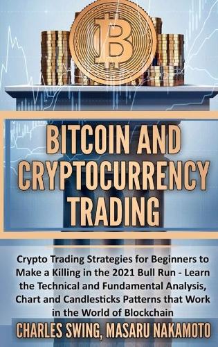 Bitcoin and Cryptocurrency Trading: Crypto Trading Strategies for Beginners to Make a Killing in the 2021 Bull Run - Learn the Technical and Fundamental Analysis, Chart and Candlesticks Patterns that Work in the World of Blockchain Charles Swing, Masaru Nakamoto 9781802661620 book cover