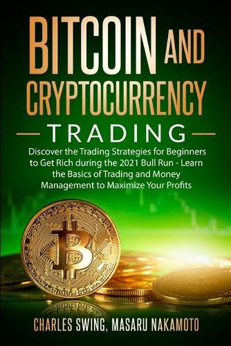 Bitcoin and Cryptocurrency Trading: Discover the Trading Strategies for Beginners to Get Rich during the 2021 Bull Run - Learn the Basics of Trading and Money Management to Maximize Your Profits Charles Swing, Masaru Nakamoto 9781802661668 book cover
