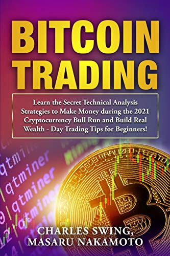 Bitcoin Trading: Learn the Secret Technical Analysis Strategies to Make Money during the 2021 Cryptocurrency Bull Run and Build Real Wealth - Day Trading Tips for Beginners! Charles Swing, Masaru Nakamoto 9781802661682 book cover