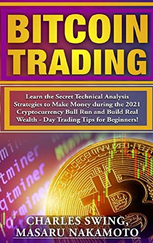 Bitcoin Trading: Learn the Secret Technical Analysis Strategies to Make Money during the 2021 Cryptocurrency Bull Run and Build Real Wealth - Day Trading Tips for Beginners! Charles Swing, Masaru Nakamoto 9781802661699 book cover