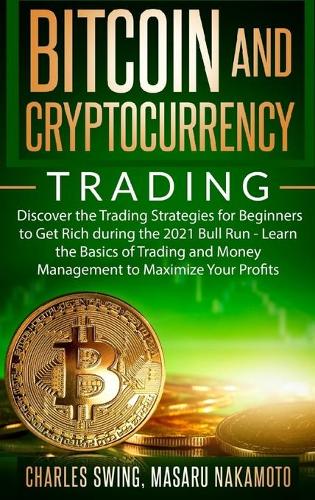 Bitcoin and Cryptocurrency Trading: Discover the Trading Strategies for Beginners to Get Rich during the 2021 Bull Run - Learn the Basics of Trading and Money Management to Maximize Your Profits Charles Swing, Masaru Nakamoto 9781802661712 book cover