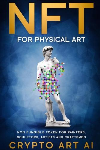 NFT for Physical Art: Non Fungible Token for Painters, Sculptors, Artist and Craftsmen - Nft Collection Guides 3 Crypto Art Ai 9781802839760 book cover