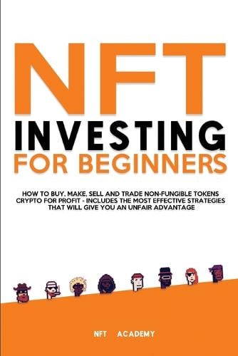NFT Investing for Beginners: How to Buy, Make, Sell and Trade Non-Fungible Tokens Crypto for Profit - Includes The Most Effective Strategies That Will Give You an Unfair Advantage Nft Academy 9781802944921 book cover